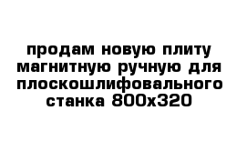 продам новую плиту магнитную ручную для плоскошлифовального станка 800х320 